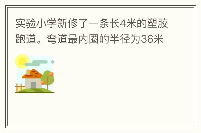 實驗小學(xué)新修了一條長4米的塑膠跑道。彎道最內(nèi)圈的半徑為36米，每條跑道寬1.2米，現(xiàn)在有四個跑道。