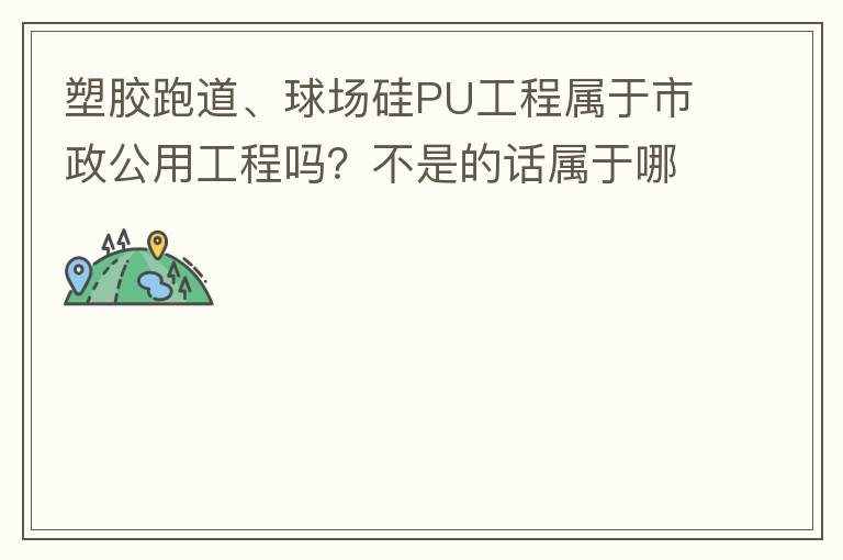 塑膠跑道、球場硅PU工程屬于市政公用工程嗎？不是的話屬于哪方面？