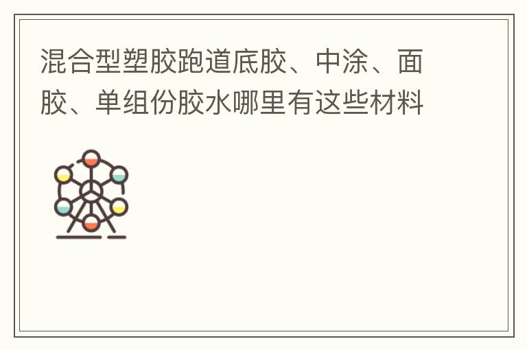 混合型塑膠跑道底膠、中涂、面膠、單組份膠水哪里有這些材料賣？價格跟報價要最便宜的那種。貴的不用發(fā)言傈/span>