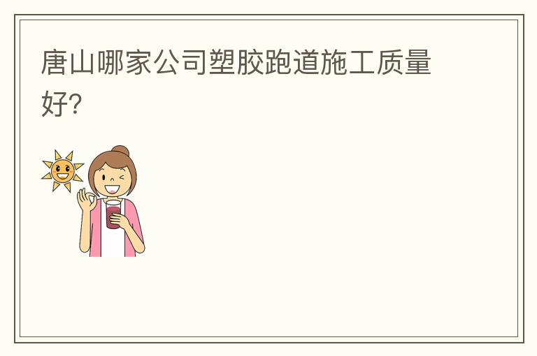 唐山哪家公司塑膠跑道施工質量好？