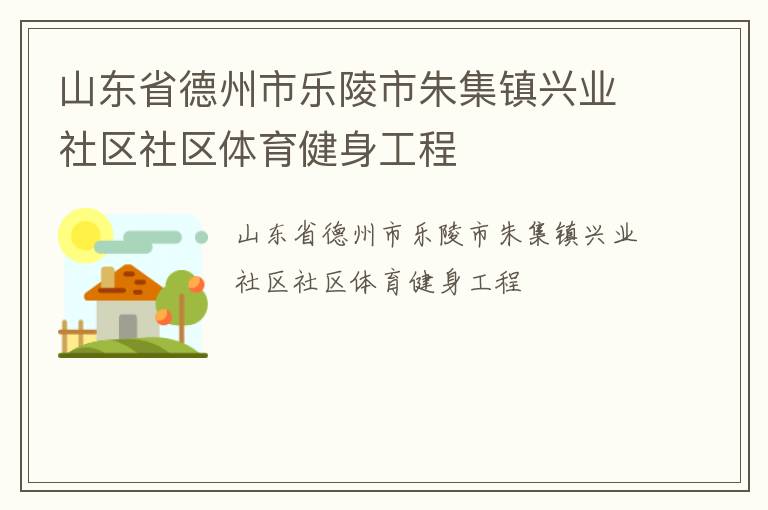 山東省德州市樂(lè)陵市朱集鎮(zhèn)興業(yè)社區(qū)社區(qū)體育健身工程