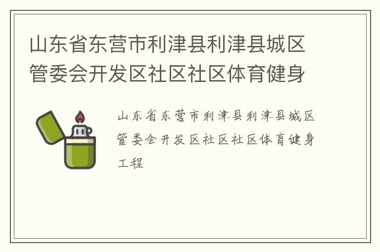 山東省東營市利津縣利津縣城區(qū)管委會開發(fā)區(qū)社區(qū)社區(qū)體育健身工程