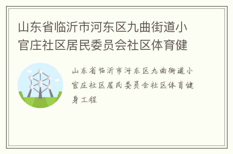山東省臨沂市河?xùn)|區(qū)九曲街道小官莊社區(qū)居民委員會(huì)社區(qū)體育健身工程