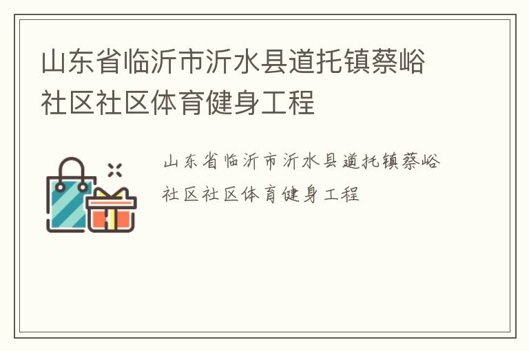 山東省臨沂市沂水縣道托鎮(zhèn)蔡峪社區(qū)社區(qū)體育健身工程