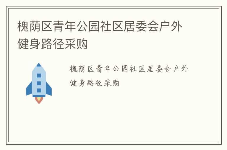 槐蔭區(qū)青年公園社區(qū)居委會(huì)戶外健身路徑采購(gòu)