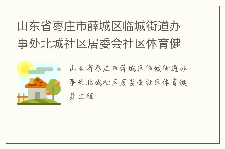山東省棗莊市薛城區(qū)臨城街道辦事處北城社區(qū)居委會(huì)社區(qū)體育健身工程
