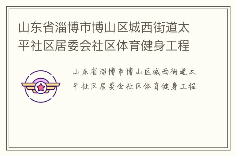 山東省淄博市博山區(qū)城西街道太平社區(qū)居委會(huì)社區(qū)體育健身工程