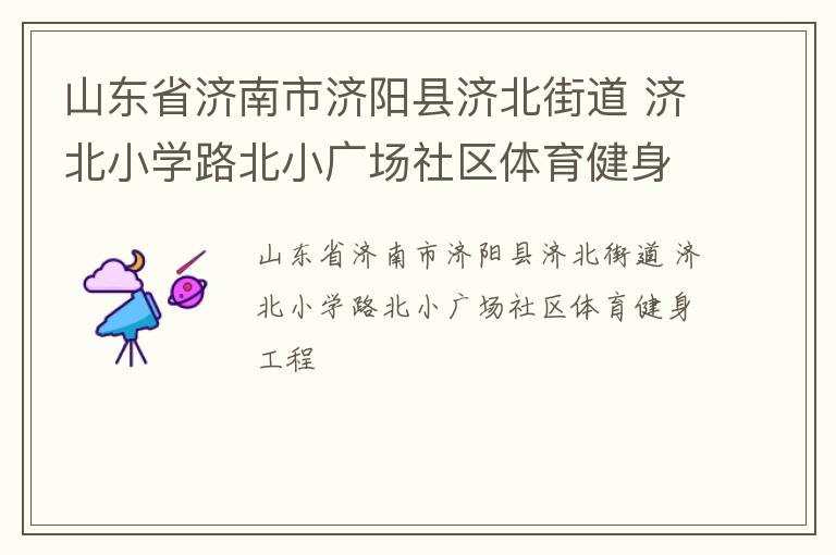 山東省濟南市濟陽縣濟北街道 濟北小學路北小廣場社區(qū)體育健身工程