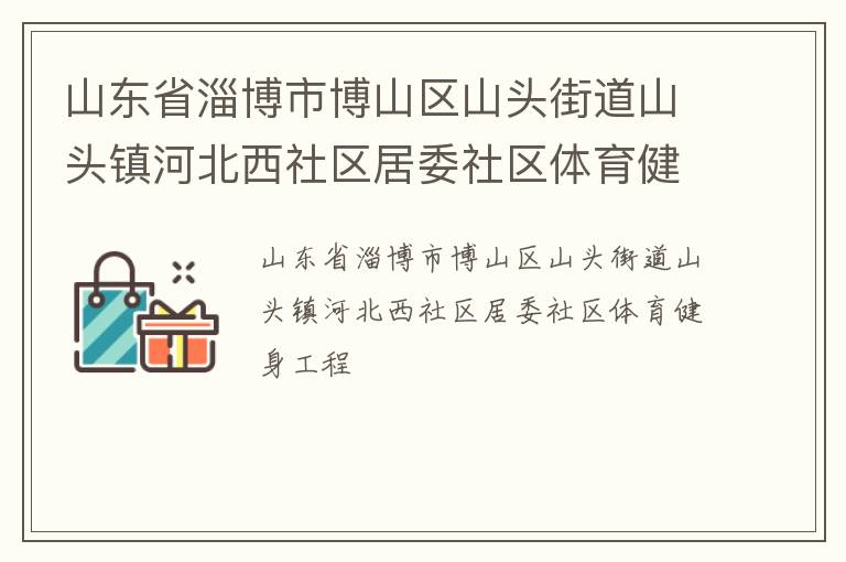 山東省淄博市博山區(qū)山頭街道山頭鎮(zhèn)河北西社區(qū)居委社區(qū)體育健身工程