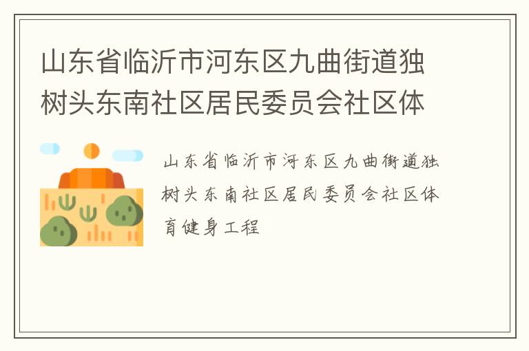 山東省臨沂市河?xùn)|區(qū)九曲街道獨(dú)樹頭東南社區(qū)居民委員會(huì)社區(qū)體育健身工程