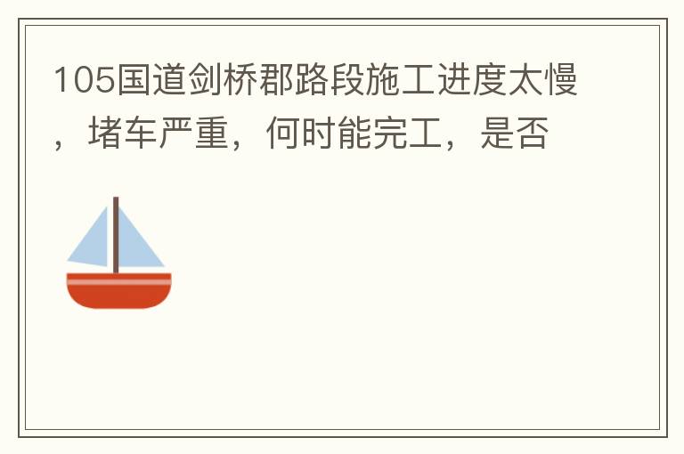 105國道劍橋郡路段施工進(jìn)度太慢，堵車嚴(yán)重，何時能完工，是否有工程進(jìn)度安排？