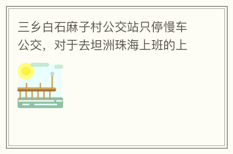 三鄉(xiāng)白石麻子村公交站只停慢車公交，對(duì)于去坦洲珠海上班的上班族非常不便，K11和K995 在此站都不停車，導(dǎo)致附近華發(fā)觀山水和麻子村附近的居民要坐車去到白石市場(chǎng)或者麻斗乘車，生活上班實(shí)屬不便，而且整個(gè)1