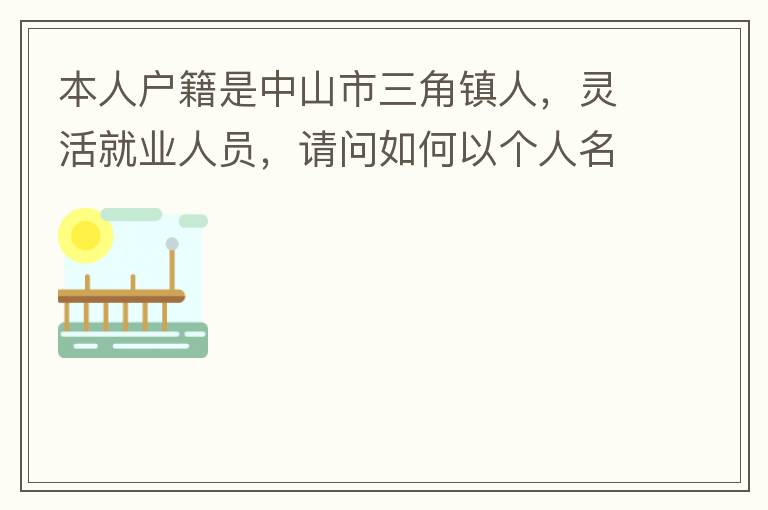 本人戶籍是中山市三角鎮(zhèn)人，靈活就業(yè)人員，請問如何以個人名義申請辦理生育保險？