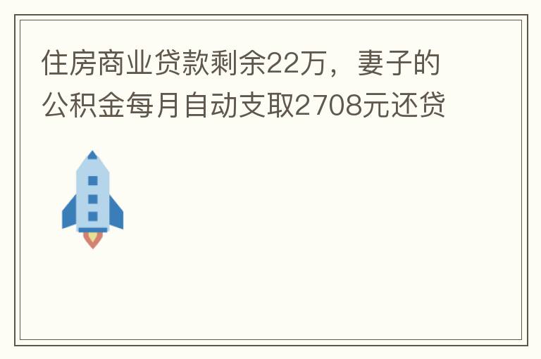 住房商業(yè)貸款剩余22萬，妻子的公積金每月自動支取2708元還貸，準(zhǔn)備將剩余的商業(yè)貸款全部提前還貸，目前我的公積金賬戶無支取情況，余額5.6萬，妻子公積金賬戶余額7.8萬，能否將夫妻兩的公積金賬戶余額5
