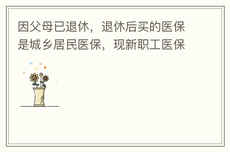 因父母已退休，退休后買的醫(yī)保是城鄉(xiāng)居民醫(yī)保，現(xiàn)新職工醫(yī)保可以一次性繳費，雖看了很多相關(guān)的宣傳資料，但其中有很多問題不明白，有很多疑問，也不知道需要補繳多少費用，更不知道如何辦理，頭腦一片混亂，父母又催