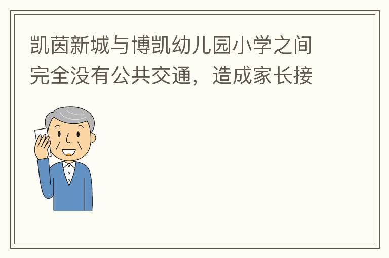 凱茵新城與博凱幼兒園小學(xué)之間完全沒有公共交通，造成家長(zhǎng)接送孩子上學(xué)非常麻煩，只能家長(zhǎng)駕車接送，沒有其它辦法。一來與中央生育教育政策不符，二來加重凱茵內(nèi)部的擁堵，希望政府想辦法解決。