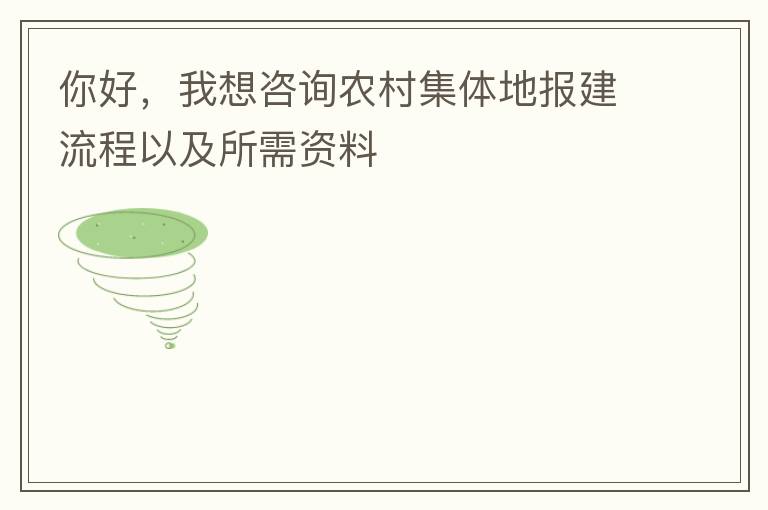你好，我想咨詢農(nóng)村集體地報建流程以及所需資料