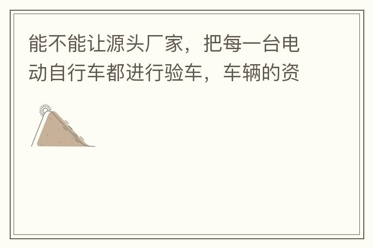 能不能讓源頭廠家，把每一臺(tái)電動(dòng)自行車都進(jìn)行驗(yàn)車，車輛的資料核對(duì)登記處理。然后再有購買的消費(fèi)者，將自己的資料在制定的地點(diǎn)上報(bào)提交，錄入，經(jīng)審核后，車輛以及車主本人信息無誤后再等通知到現(xiàn)場，或郵寄到商家，