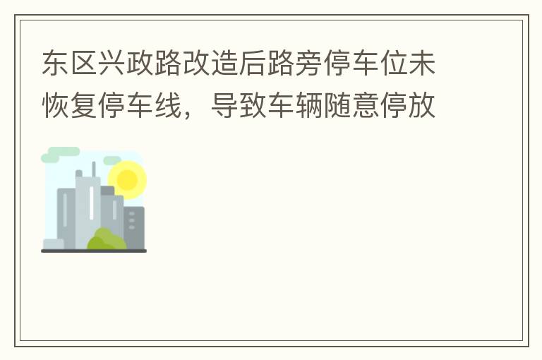 東區(qū)興政路改造后路旁停車位未恢復(fù)停車線，導(dǎo)致車輛隨意停放，影響了停車位的有效利用。建議恢復(fù)該處停車位的停車線，促使車輛整齊有序停放，使停車位充分發(fā)揮功效。