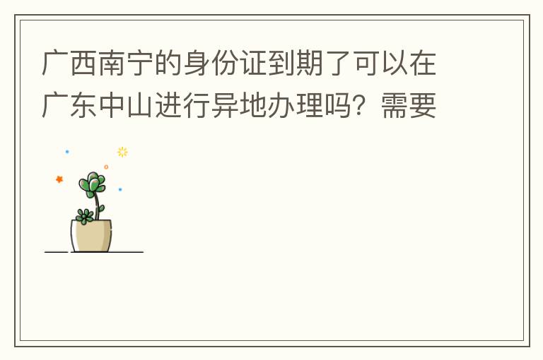 廣西南寧的身份證到期了可以在廣東中山進(jìn)行異地辦理嗎？需要什么材料？